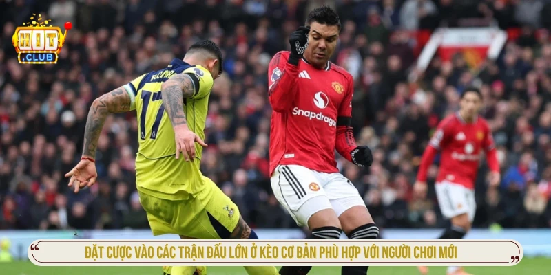 Đặt cược vào các trận đấu lớn ở kèo cơ bản phù hợp với người chơi mới